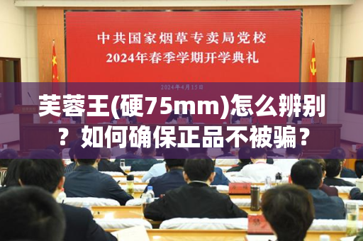 芙蓉王(硬75mm)怎么辨别？如何确保正品不被骗？